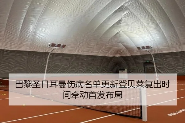 巴黎圣日耳曼伤病名单更新登贝莱复出时间牵动首发布局